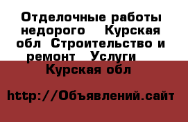 Отделочные работы недорого. - Курская обл. Строительство и ремонт » Услуги   . Курская обл.